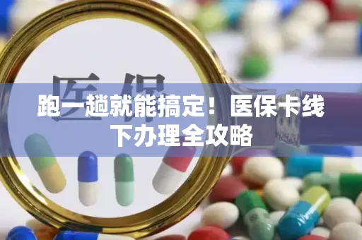 跑一趟就能搞定！医保卡线下办理全攻略